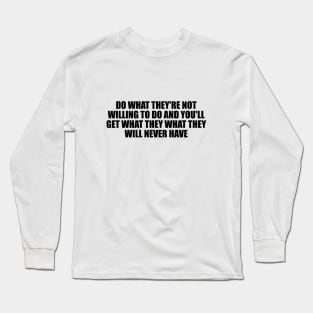 Do what they're not willing to do and you'll get what they what they will never have Long Sleeve T-Shirt